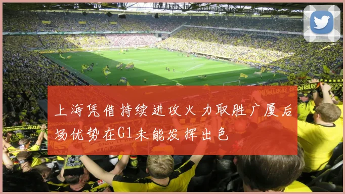 上海凭借持续进攻火力取胜广厦后场优势在G1未能发挥出色