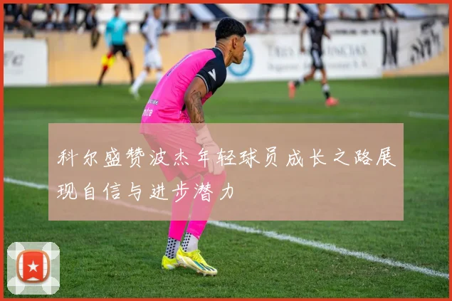 科尔盛赞波杰年轻球员成长之路展现自信与进步潜力