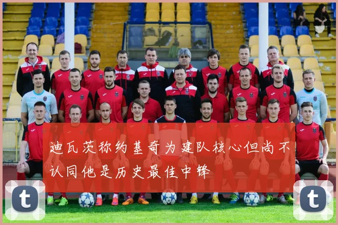 迪瓦茨称约基奇为建队核心但尚不认同他是历史最佳中锋