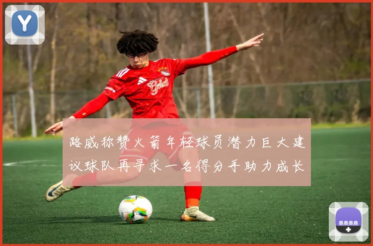 路威称赞火箭年轻球员潜力巨大建议球队再寻求一名得分手助力成长