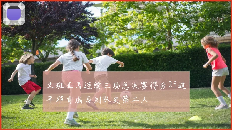文班亚马连续三场总决赛得分25追平邓肯成马刺队史第二人