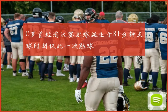 C罗首粒淘汰赛进球诞生于81分钟点球时刻仅此一次触球