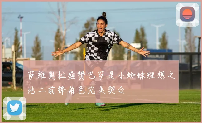 萨维奥拉盛赞巴萨是小蜘蛛理想之地二前锋角色完美契合