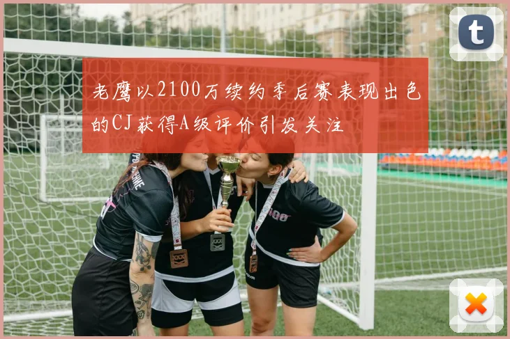 老鹰以2100万续约季后赛表现出色的CJ获得A级评价引发关注