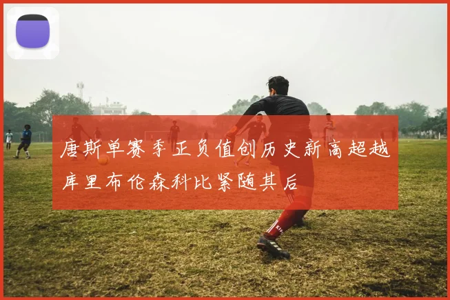 唐斯单赛季正负值创历史新高超越库里布伦森科比紧随其后