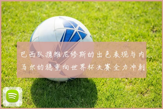 巴西队携维尼修斯的出色表现与内马尔的稳重向世界杯决赛全力冲刺