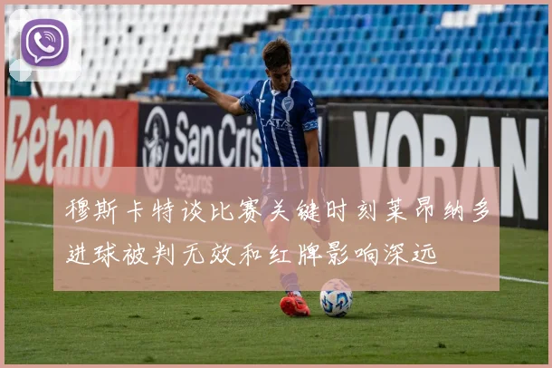 穆斯卡特谈比赛关键时刻莱昂纳多进球被判无效和红牌影响深远