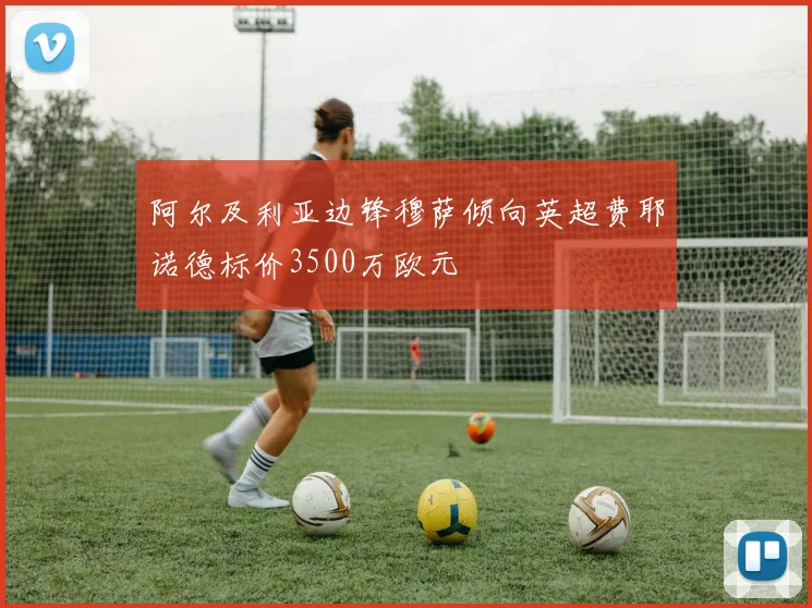阿尔及利亚边锋穆萨倾向英超费耶诺德标价3500万欧元