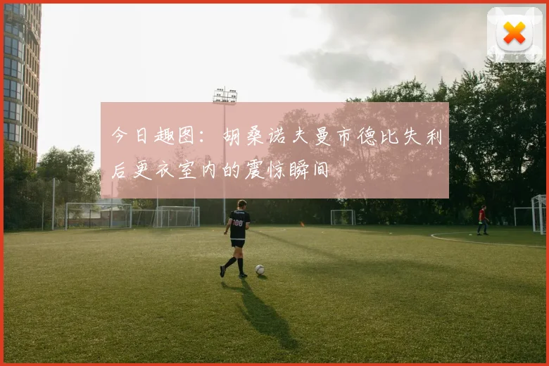 今日趣图：胡桑诺夫曼市德比失利后更衣室内的震惊瞬间