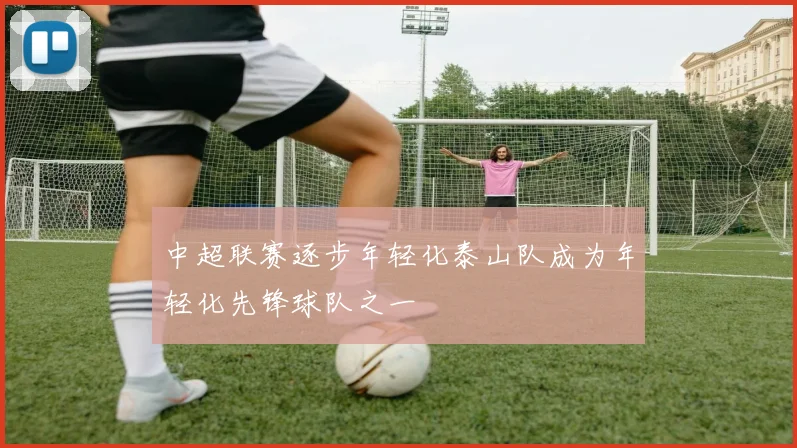 中超联赛逐步年轻化泰山队成为年轻化先锋球队之一