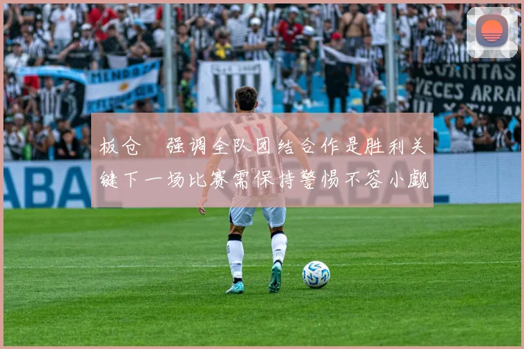 板仓滉强调全队团结合作是胜利关键下一场比赛需保持警惕不容小觑