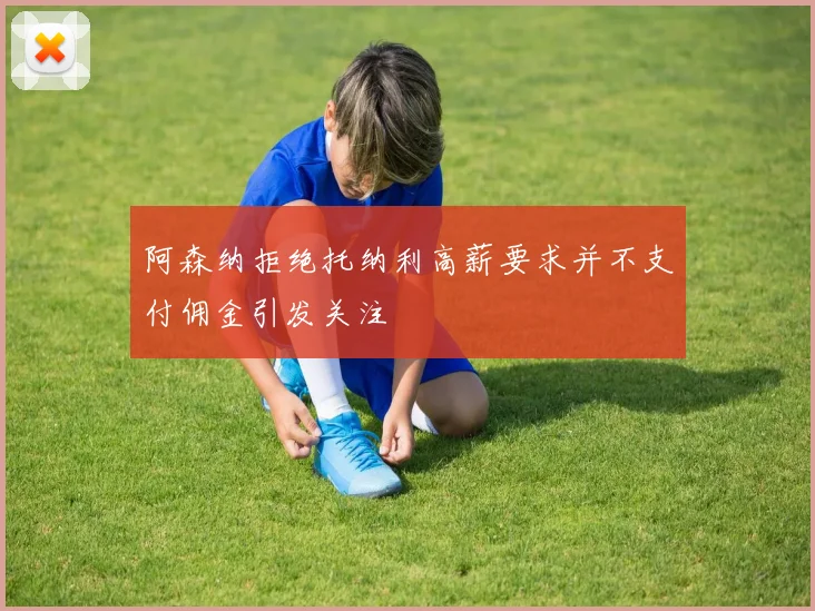 阿森纳拒绝托纳利高薪要求并不支付佣金引发关注